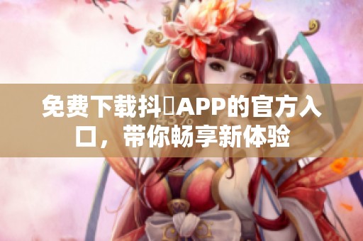 免费下载抖抈APP的官方入口，带你畅享新体验