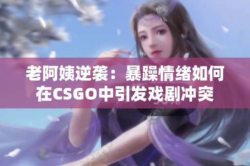 老阿姨逆袭：暴躁情绪如何在CSGO中引发戏剧冲突