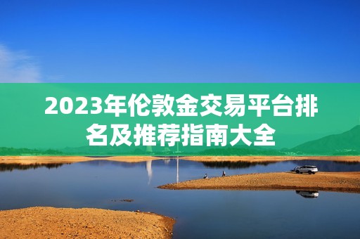 2023年伦敦金交易平台排名及推荐指南大全