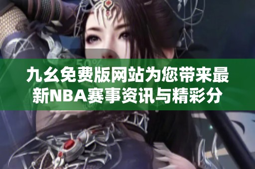 九幺免费版网站为您带来最新NBA赛事资讯与精彩分析