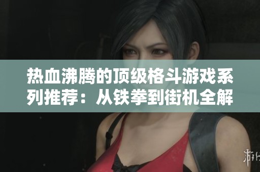 热血沸腾的顶级格斗游戏系列推荐：从铁拳到街机全解析