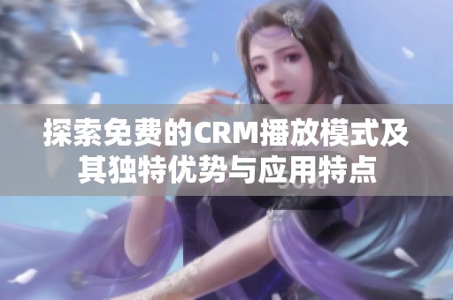 探索免费的CRM播放模式及其独特优势与应用特点