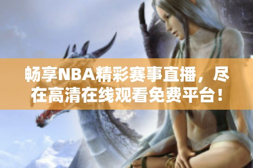 畅享NBA精彩赛事直播，尽在高清在线观看免费平台！