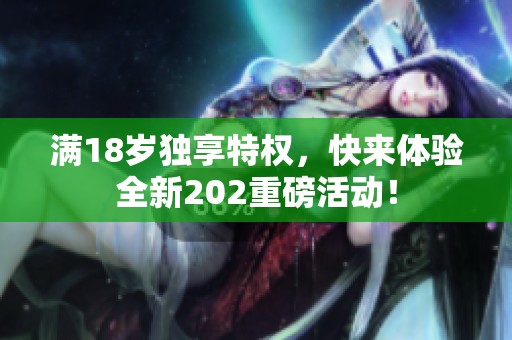 满18岁独享特权，快来体验全新202重磅活动！