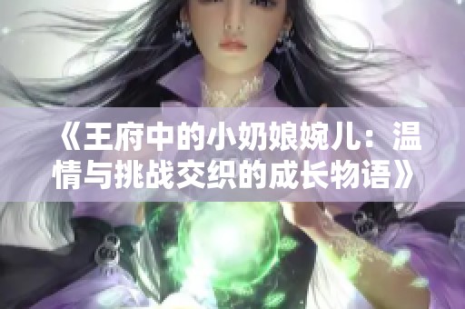 《王府中的小奶娘婉儿：温情与挑战交织的成长物语》