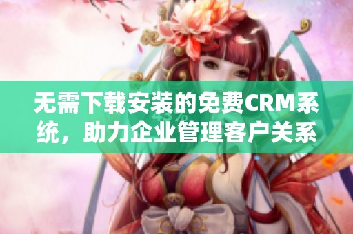 无需下载安装的免费CRM系统，助力企业管理客户关系