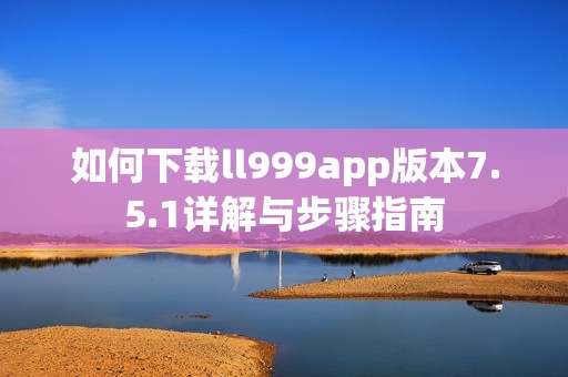 如何下载ll999app版本7.5.1详解与步骤指南