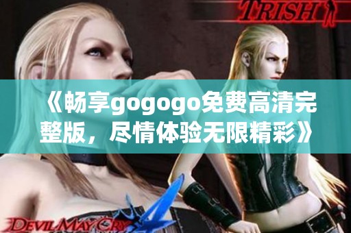 《畅享gogogo免费高清完整版，尽情体验无限精彩》