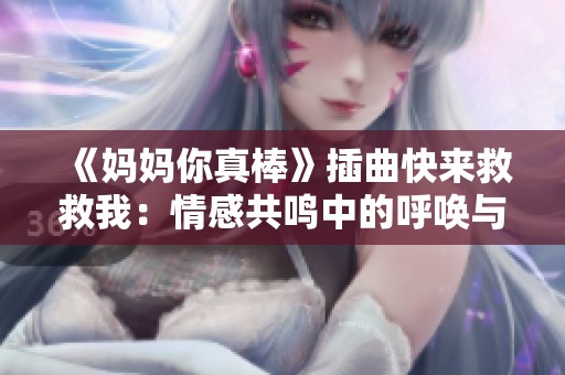 《妈妈你真棒》插曲快来救救我：情感共鸣中的呼唤与希望