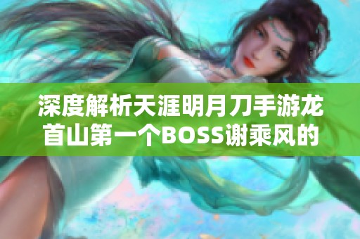 深度解析天涯明月刀手游龙首山第一个BOSS谢乘风的挑战技巧