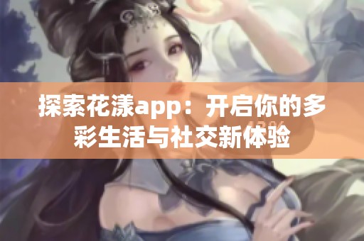 探索花漾app：开启你的多彩生活与社交新体验