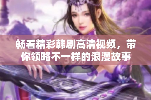 畅看精彩韩剧高清视频，带你领略不一样的浪漫故事