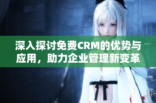 深入探讨免费CRM的优势与应用，助力企业管理新变革