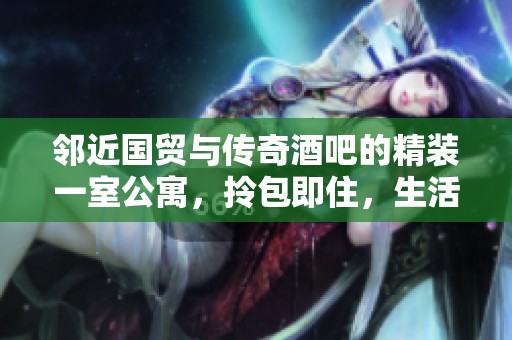 邻近国贸与传奇酒吧的精装一室公寓，拎包即住，生活便利