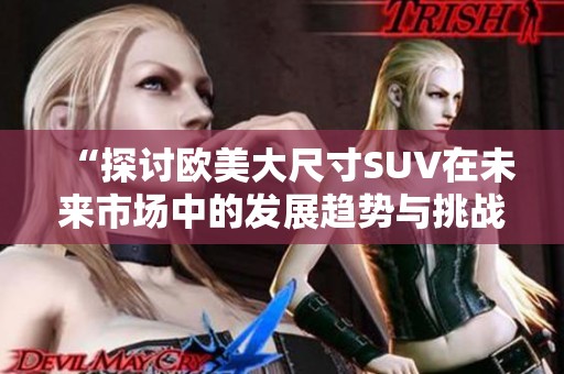 “探讨欧美大尺寸SUV在未来市场中的发展趋势与挑战”