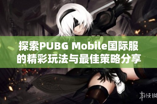 探索PUBG Mobile国际服的精彩玩法与最佳策略分享