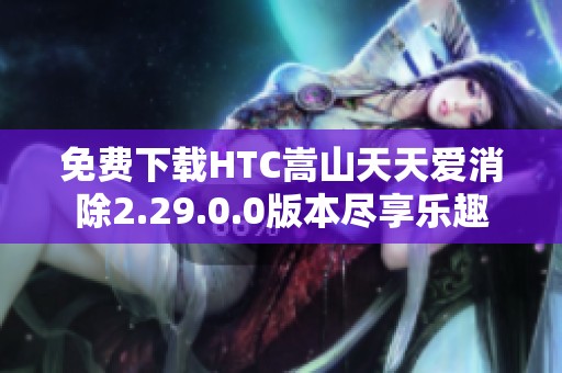 免费下载HTC嵩山天天爱消除2.29.0.0版本尽享乐趣