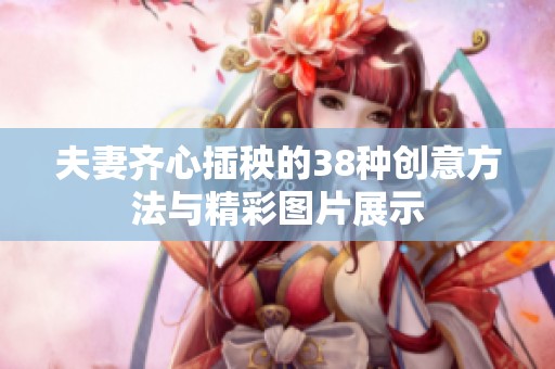 夫妻齐心插秧的38种创意方法与精彩图片展示