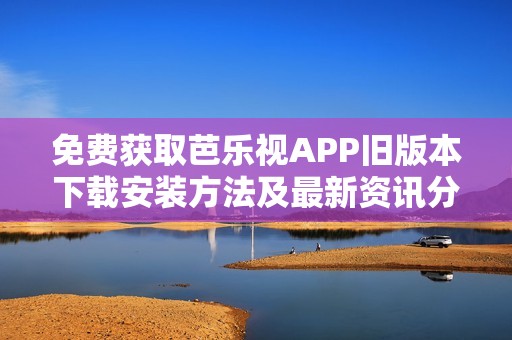 免费获取芭乐视APP旧版本下载安装方法及最新资讯分享