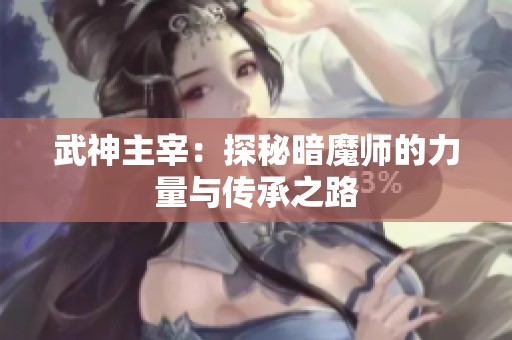 武神主宰：探秘暗魔师的力量与传承之路