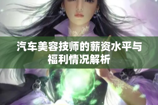 汽车美容技师的薪资水平与福利情况解析