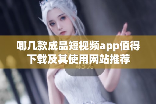 哪几款成品短视频app值得下载及其使用网站推荐