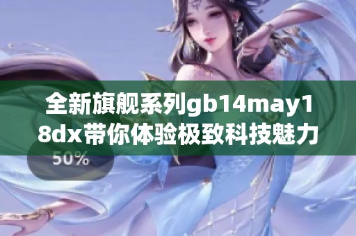 全新旗舰系列gb14may18dx带你体验极致科技魅力