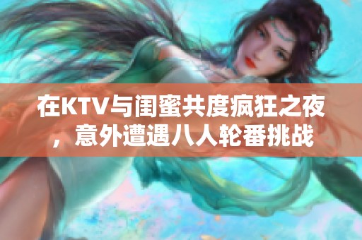 在KTV与闺蜜共度疯狂之夜，意外遭遇八人轮番挑战