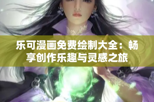 乐可漫画免费绘制大全：畅享创作乐趣与灵感之旅