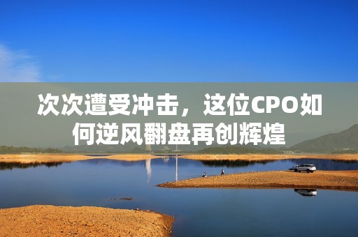 次次遭受冲击，这位CPO如何逆风翻盘再创辉煌