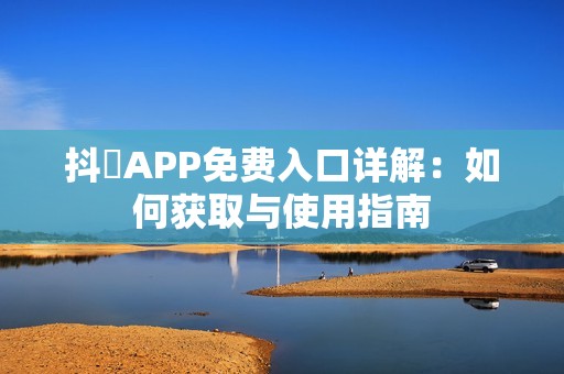 抖抈APP免费入口详解：如何获取与使用指南