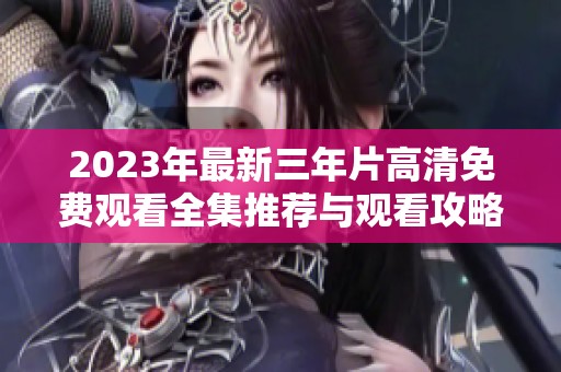 2023年最新三年片高清免费观看全集推荐与观看攻略