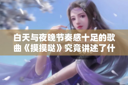 白天与夜晚节奏感十足的歌曲《摸摸哒》究竟讲述了什么故事