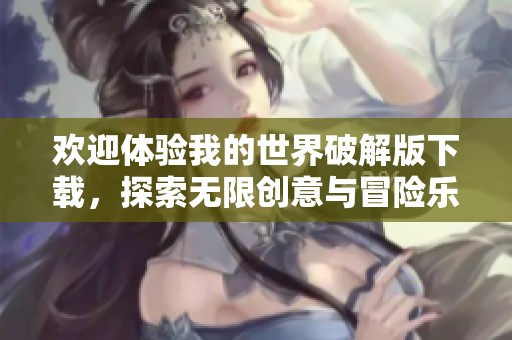 欢迎体验我的世界破解版下载，探索无限创意与冒险乐趣