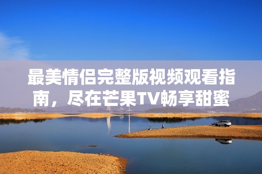 最美情侣完整版视频观看指南，尽在芒果TV畅享甜蜜时光