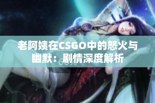 老阿姨在CSGO中的怒火与幽默：剧情深度解析