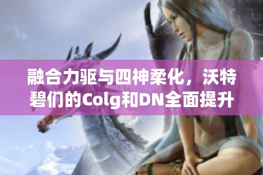 融合力驱与四神柔化，沃特碧们的Colg和DN全面提升极限表现