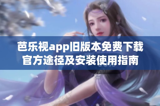 芭乐视app旧版本免费下载官方途径及安装使用指南