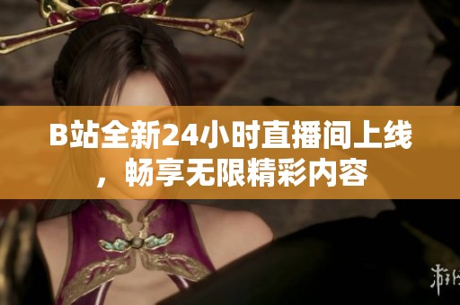 B站全新24小时直播间上线，畅享无限精彩内容