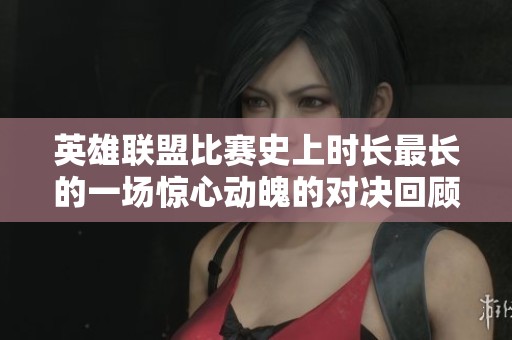 英雄联盟比赛史上时长最长的一场惊心动魄的对决回顾