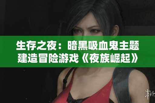 生存之夜：暗黑吸血鬼主题建造冒险游戏《夜族崛起》下载指南