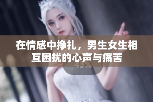 在情感中挣扎，男生女生相互困扰的心声与痛苦