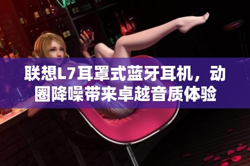 联想L7耳罩式蓝牙耳机，动圈降噪带来卓越音质体验