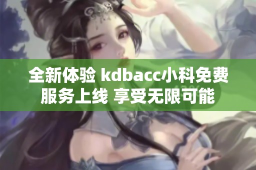 全新体验 kdbacc小科免费服务上线 享受无限可能