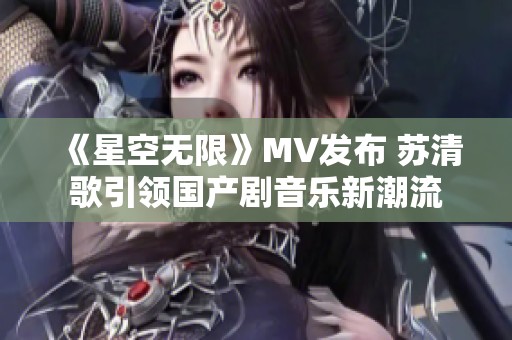 《星空无限》MV发布 苏清歌引领国产剧音乐新潮流