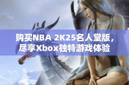 购买NBA 2K25名人堂版，尽享Xbox独特游戏体验