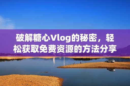 破解糖心Vlog的秘密，轻松获取免费资源的方法分享