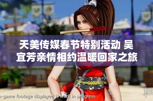 天美传媒春节特别活动 吴宜芳亲情相约温暖回家之旅