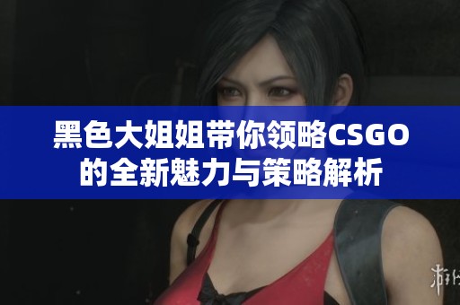 黑色大姐姐带你领略CSGO的全新魅力与策略解析