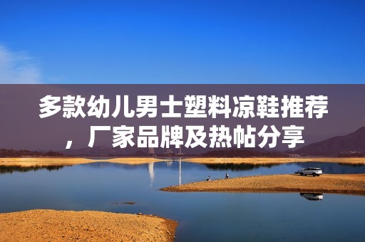 多款幼儿男士塑料凉鞋推荐，厂家品牌及热帖分享